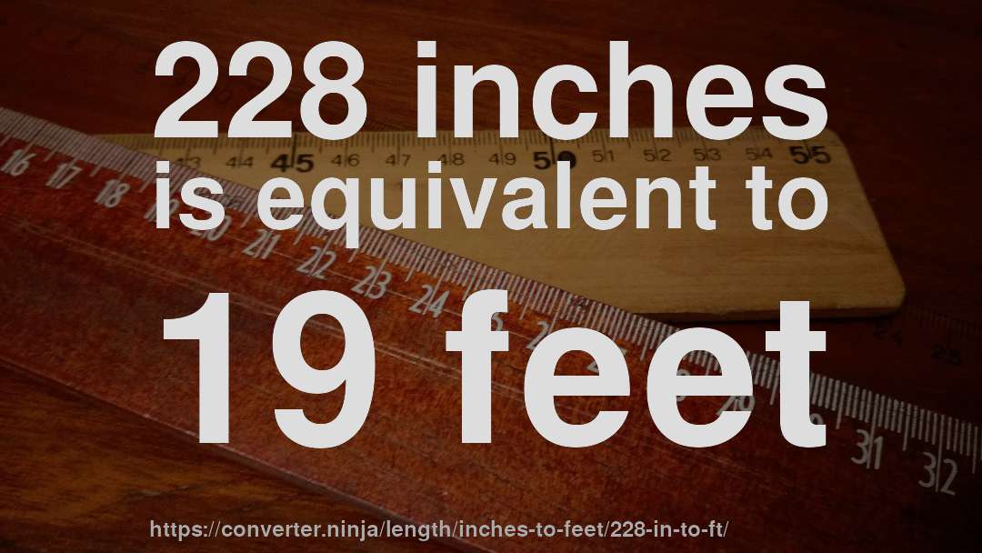 228 inches is equivalent to 19 feet