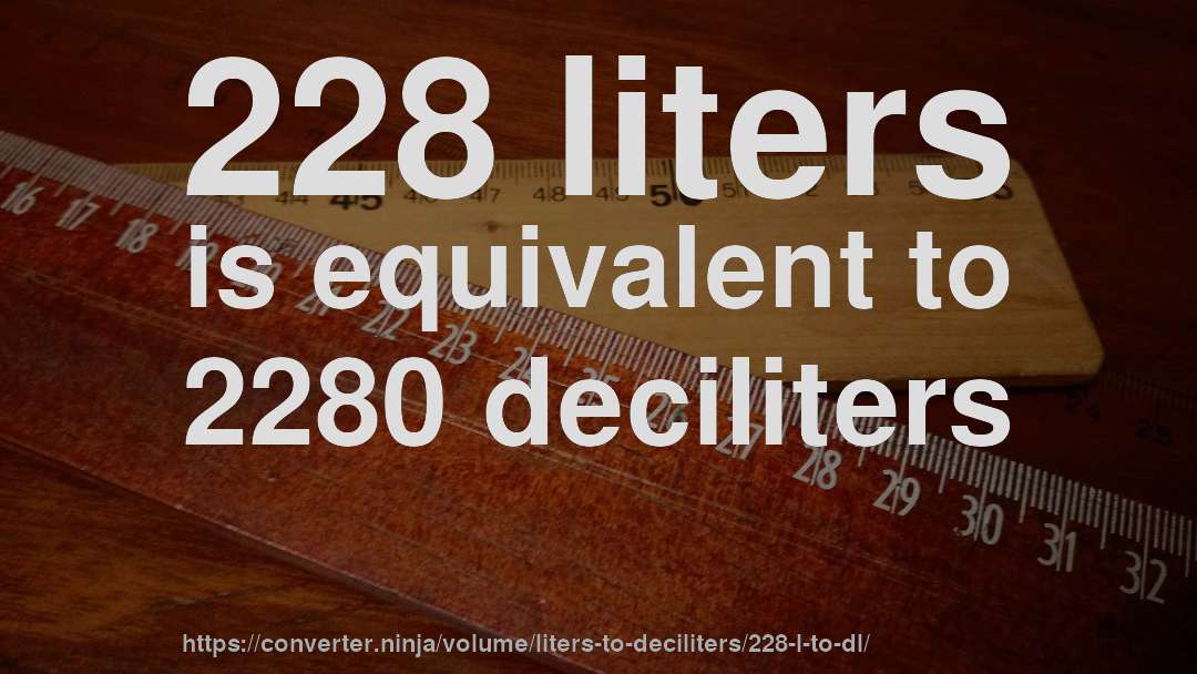 228 liters is equivalent to 2280 deciliters