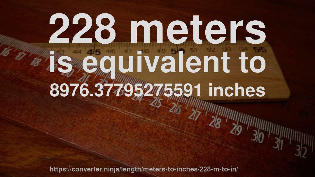 228 meters is equivalent to 8976.37795275591 inches