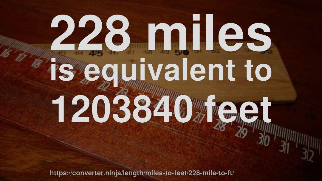 228 miles is equivalent to 1203840 feet