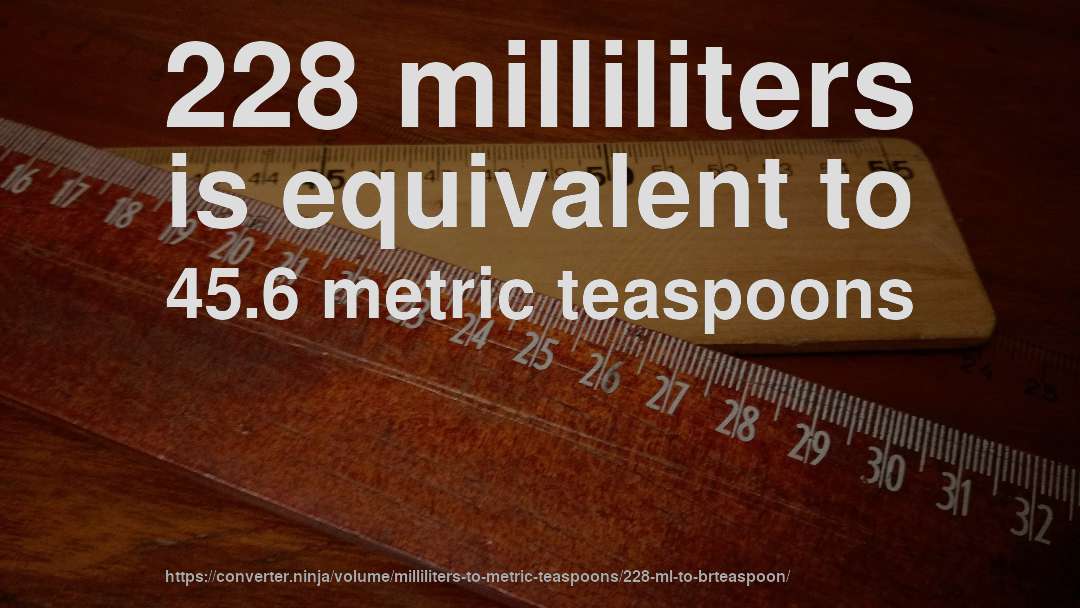228 milliliters is equivalent to 45.6 metric teaspoons