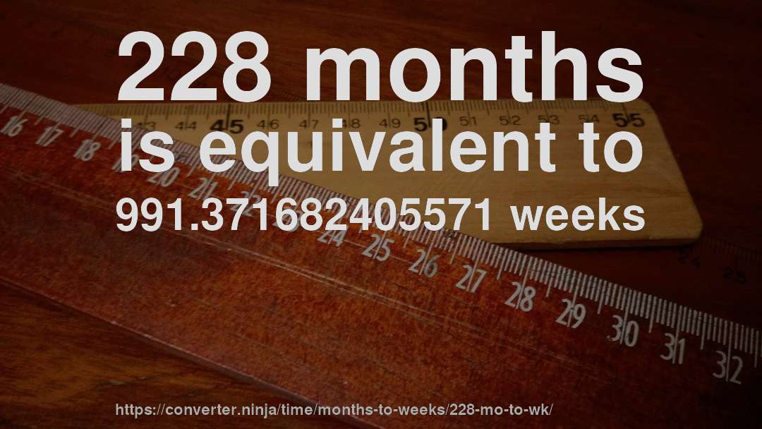 228 months is equivalent to 991.371682405571 weeks