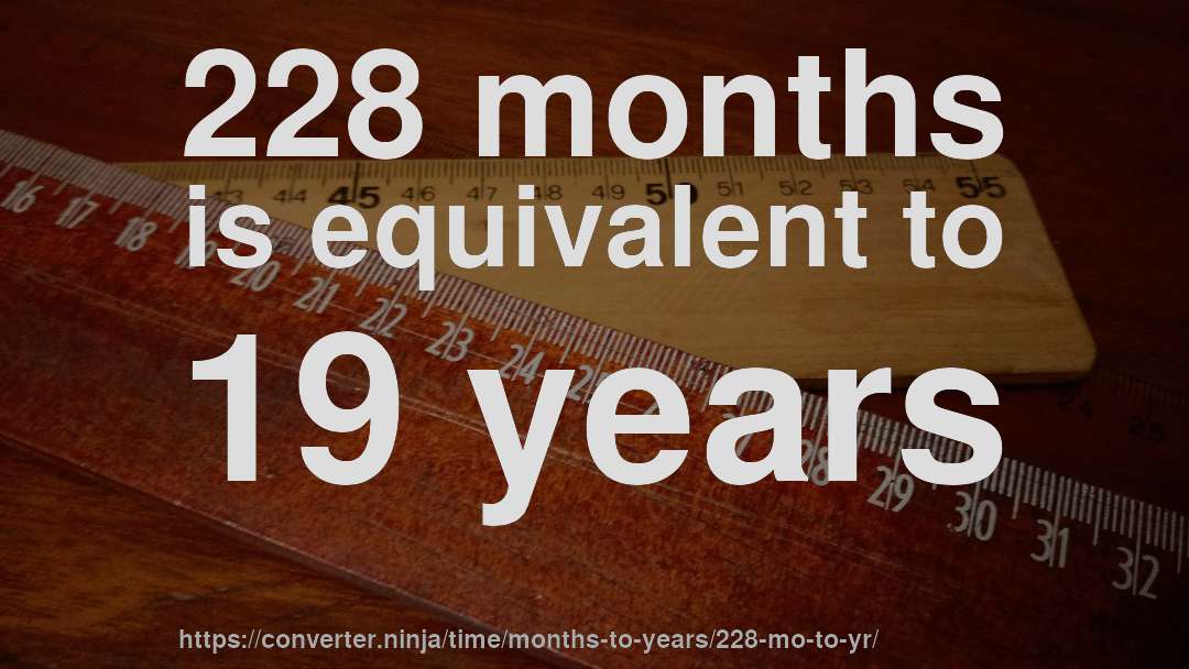 228 months is equivalent to 19 years