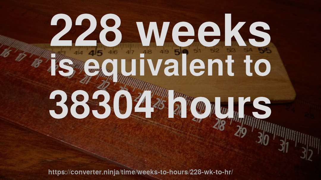 228 weeks is equivalent to 38304 hours
