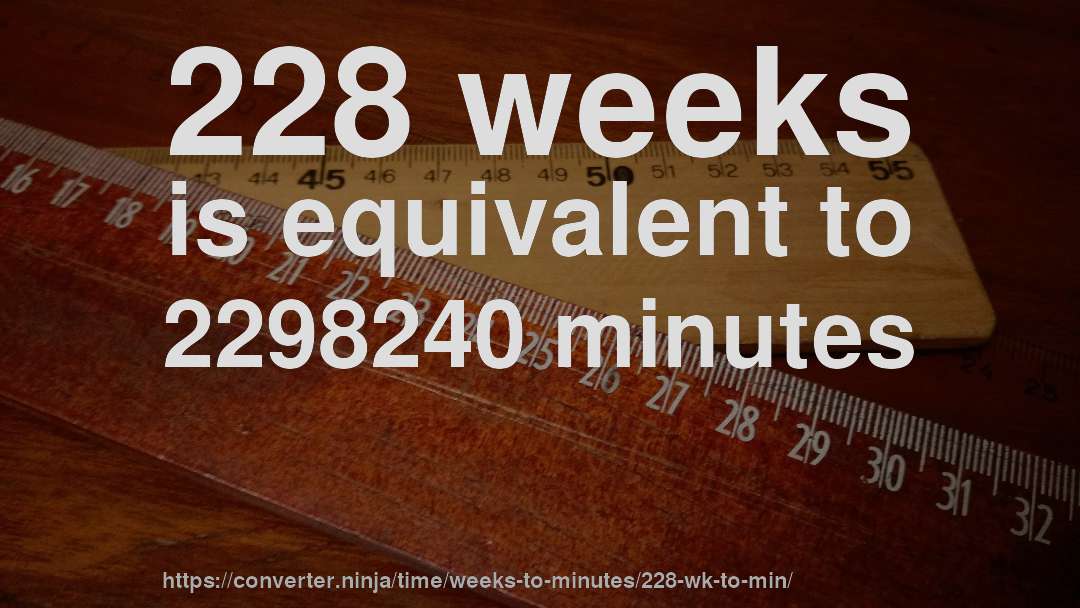 228 weeks is equivalent to 2298240 minutes