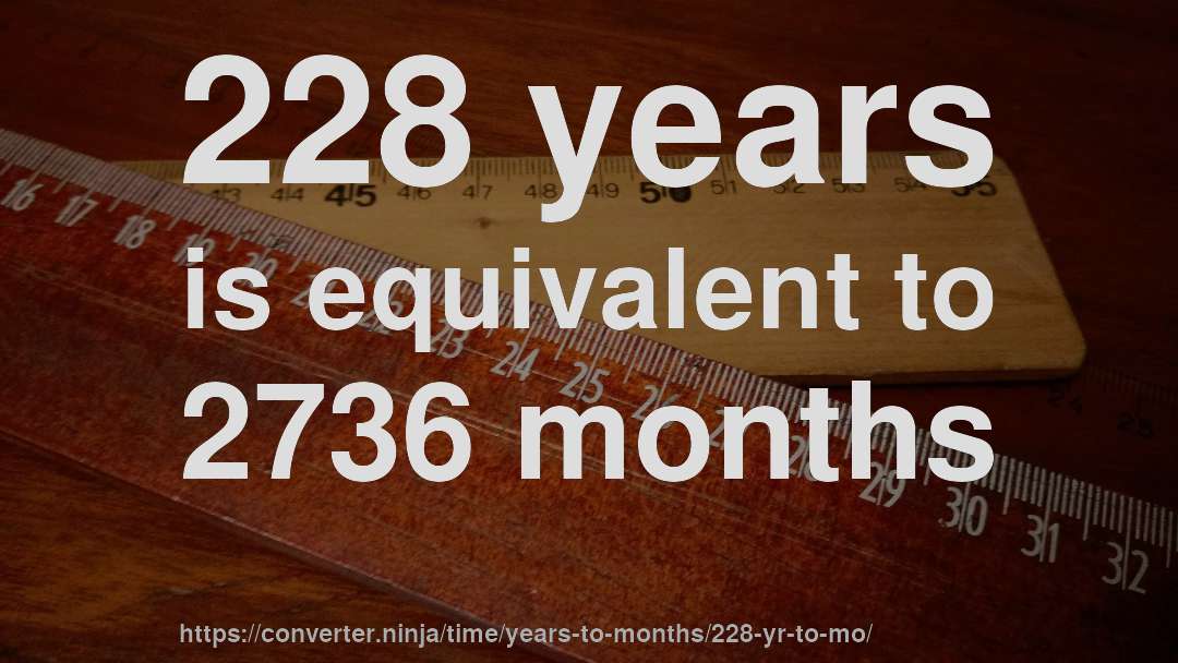 228 years is equivalent to 2736 months