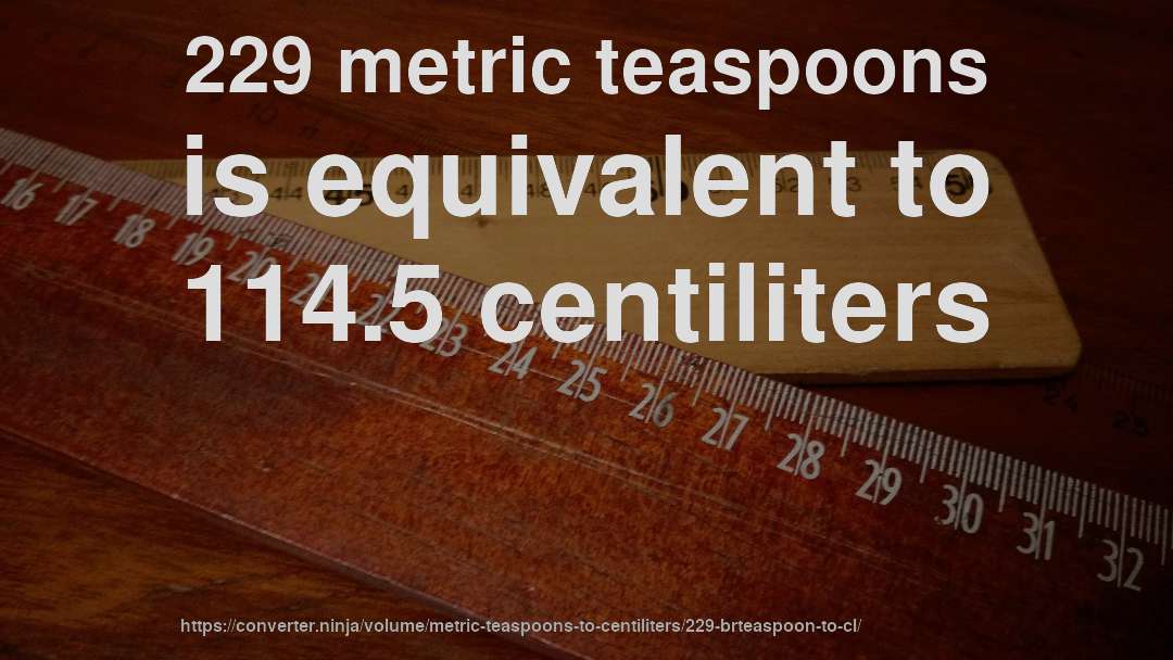 229 metric teaspoons is equivalent to 114.5 centiliters