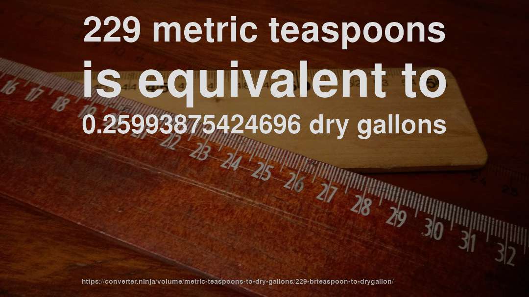229 metric teaspoons is equivalent to 0.25993875424696 dry gallons