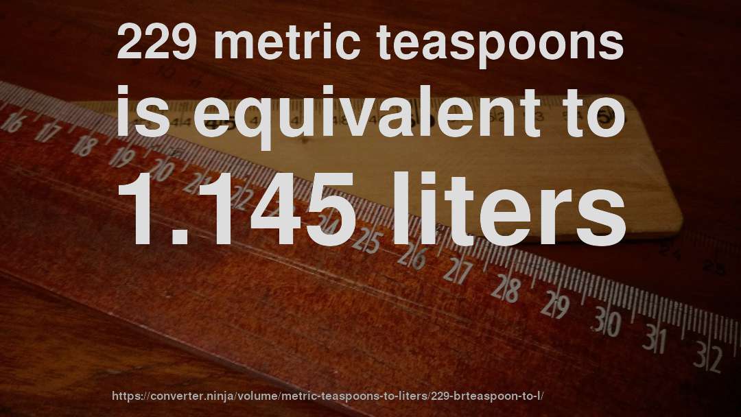 229 metric teaspoons is equivalent to 1.145 liters