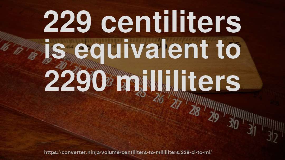229 centiliters is equivalent to 2290 milliliters
