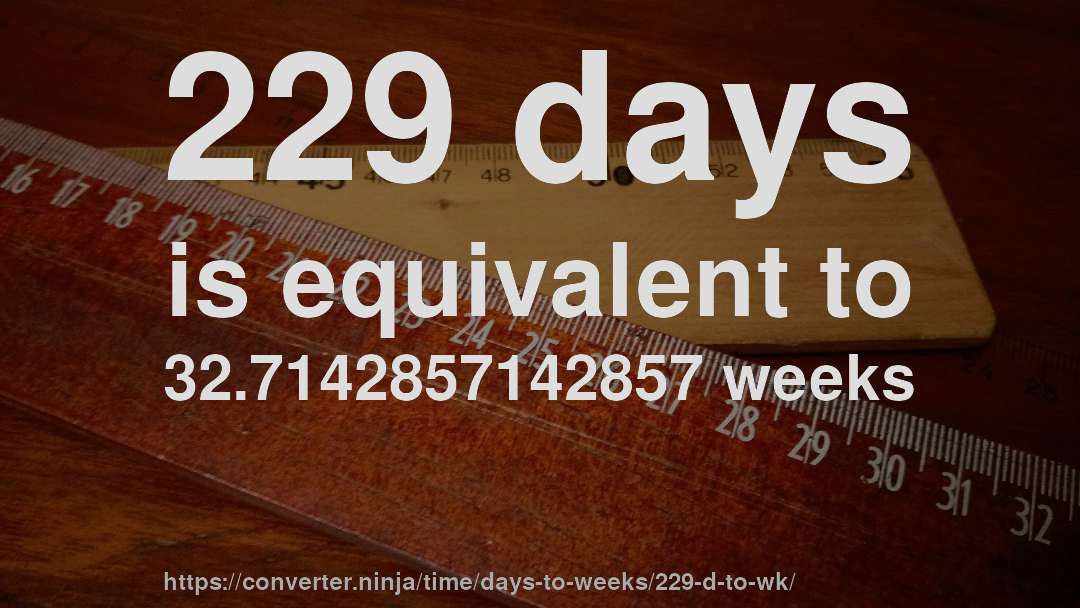 229 days is equivalent to 32.7142857142857 weeks