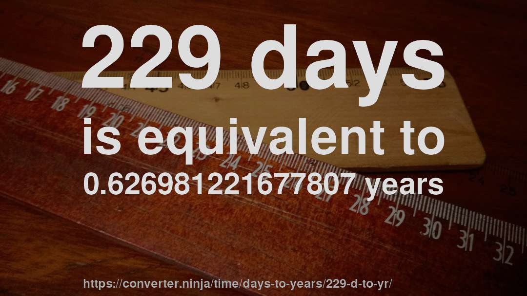 229 days is equivalent to 0.626981221677807 years