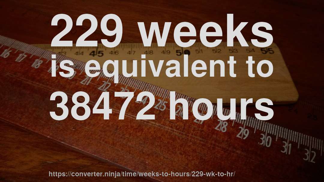 229 weeks is equivalent to 38472 hours