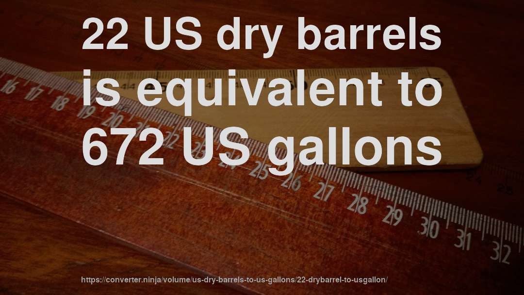 22 US dry barrels is equivalent to 672 US gallons