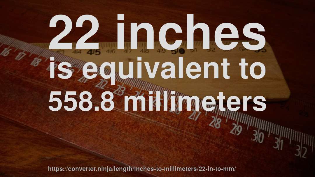 22 inches is equivalent to 558.8 millimeters