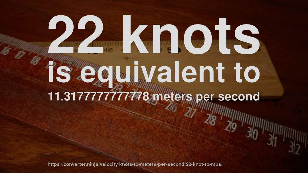22 knots is equivalent to 11.3177777777778 meters per second