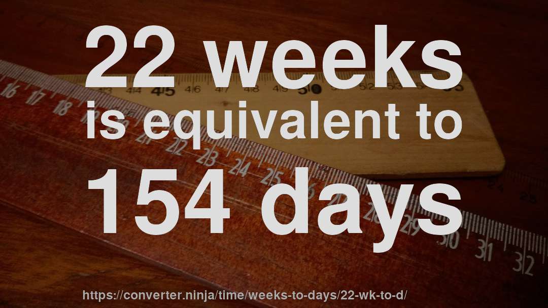 22 weeks is equivalent to 154 days