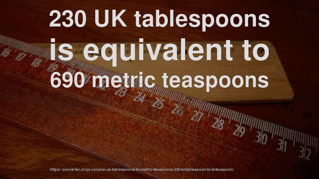 230 UK tablespoons is equivalent to 690 metric teaspoons