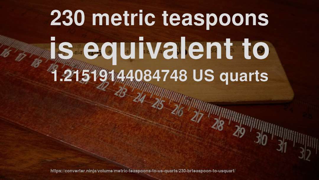 230 metric teaspoons is equivalent to 1.21519144084748 US quarts