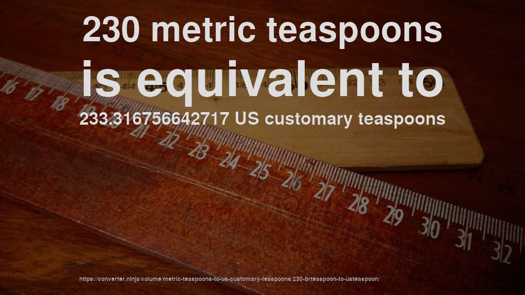 230 metric teaspoons is equivalent to 233.316756642717 US customary teaspoons