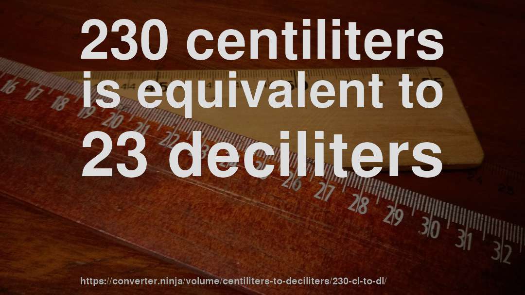 230 centiliters is equivalent to 23 deciliters