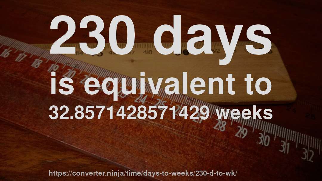 230 days is equivalent to 32.8571428571429 weeks