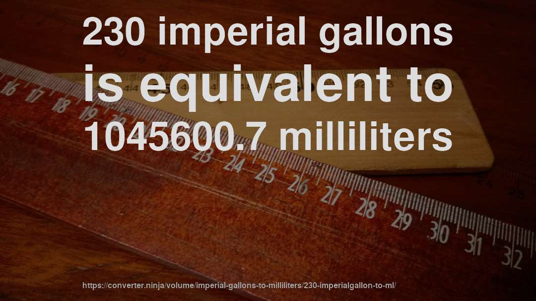 230 imperial gallons is equivalent to 1045600.7 milliliters