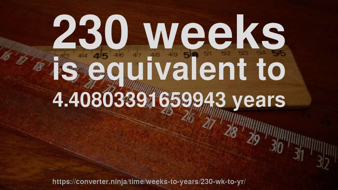230 weeks is equivalent to 4.40803391659943 years