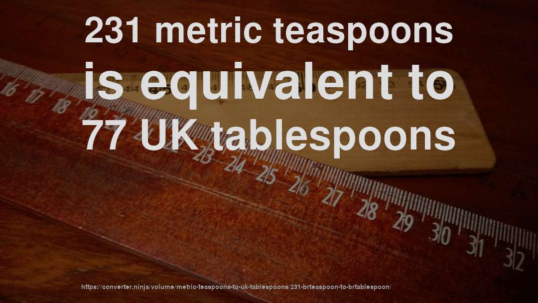231 metric teaspoons is equivalent to 77 UK tablespoons