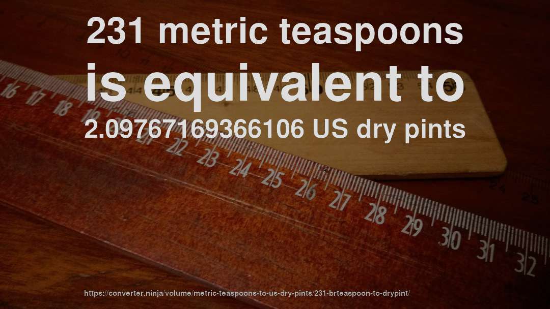 231 metric teaspoons is equivalent to 2.09767169366106 US dry pints