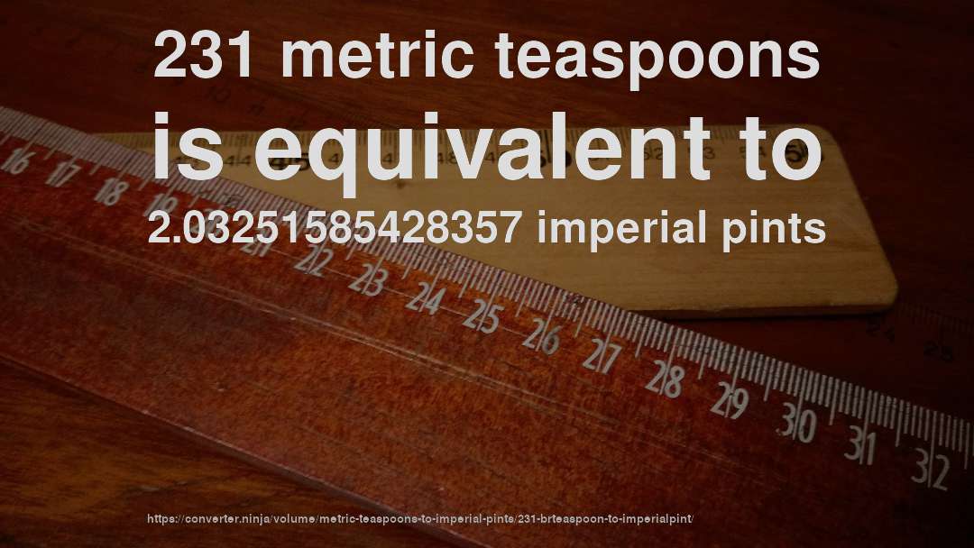 231 metric teaspoons is equivalent to 2.03251585428357 imperial pints