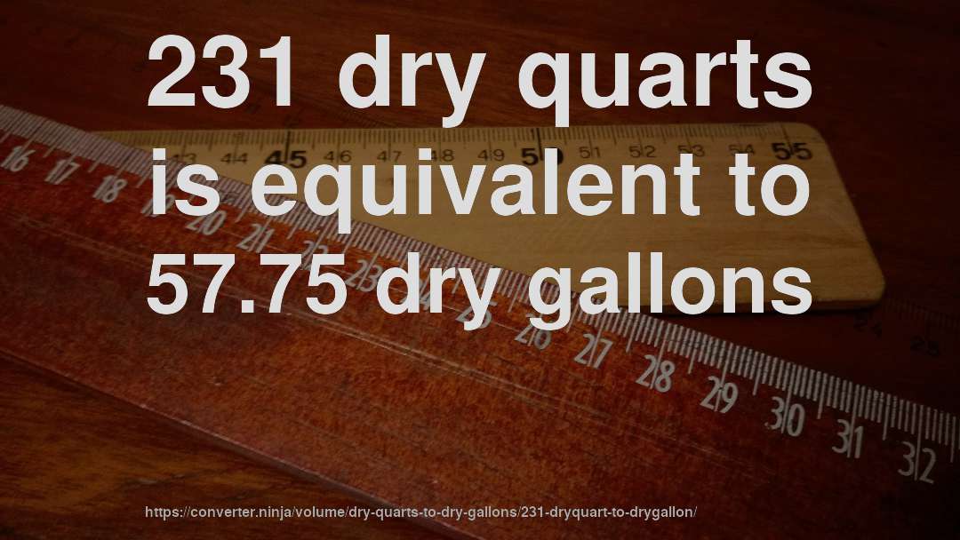 231 dry quarts is equivalent to 57.75 dry gallons