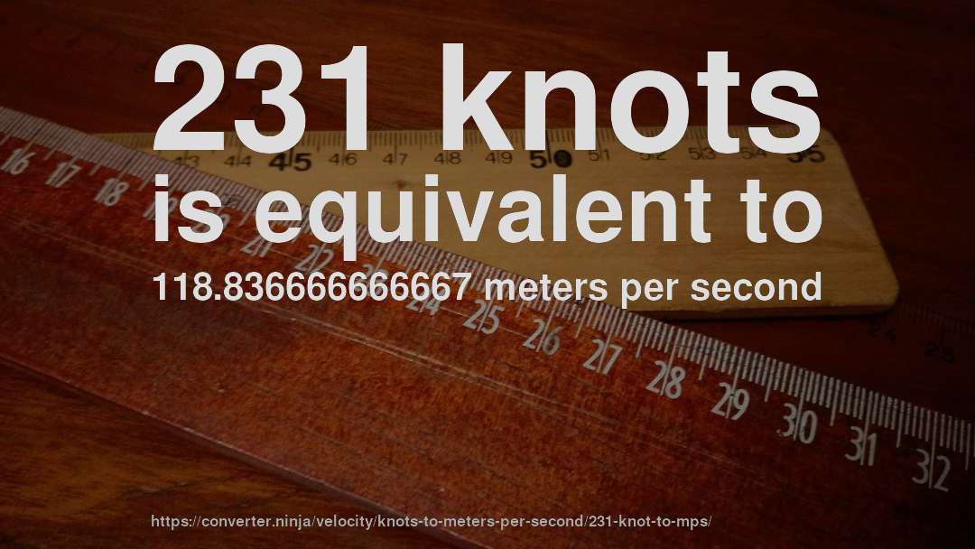 231 knots is equivalent to 118.836666666667 meters per second