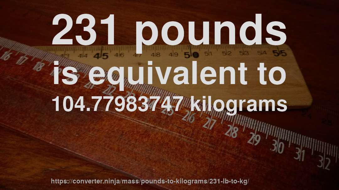231 pounds is equivalent to 104.77983747 kilograms