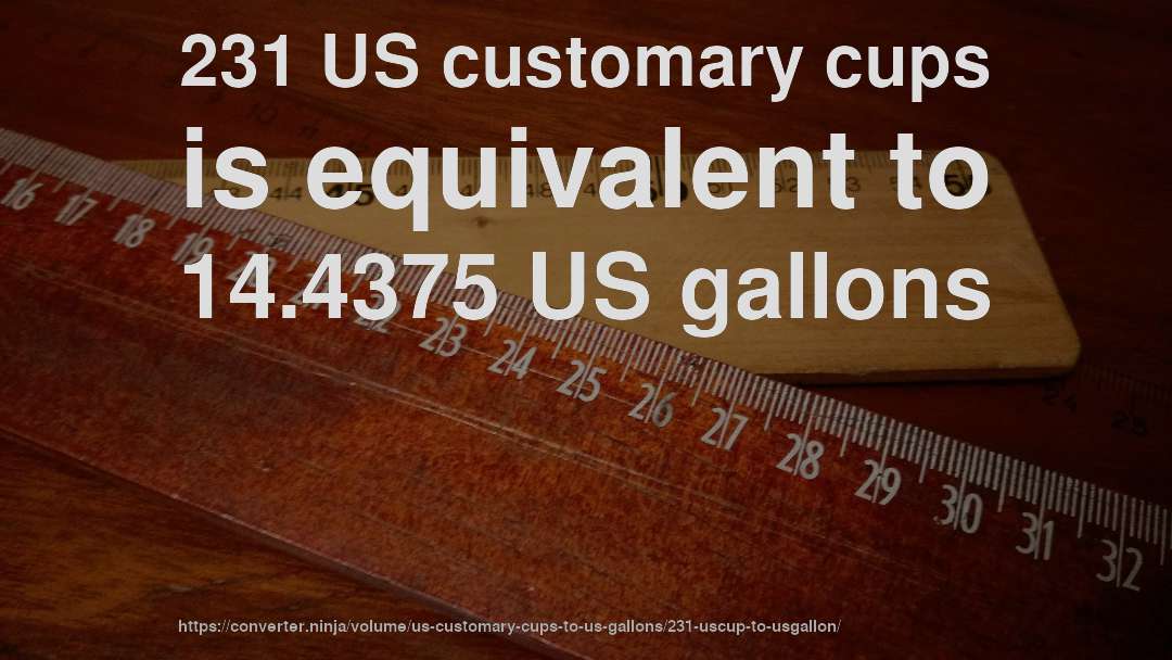 231 US customary cups is equivalent to 14.4375 US gallons