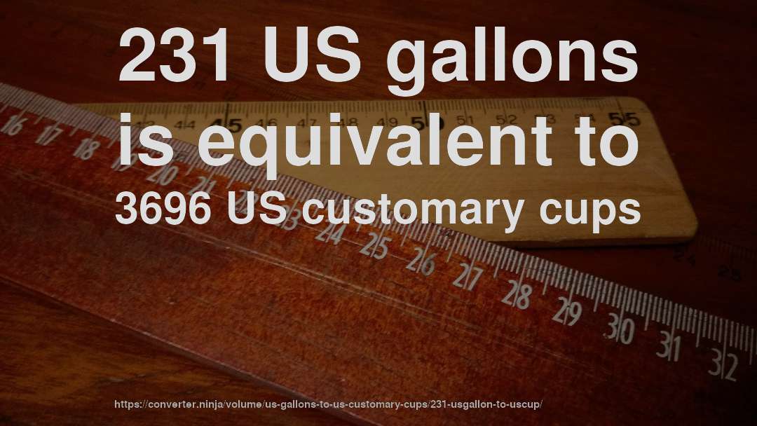 231 US gallons is equivalent to 3696 US customary cups