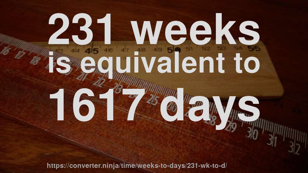231 weeks is equivalent to 1617 days