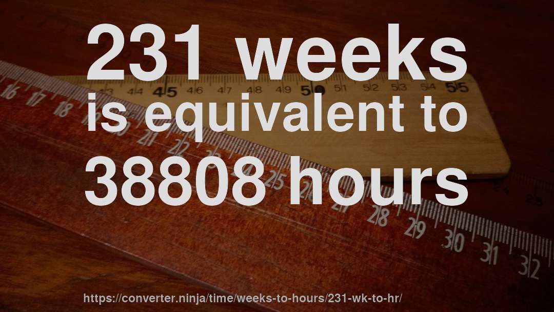 231 weeks is equivalent to 38808 hours