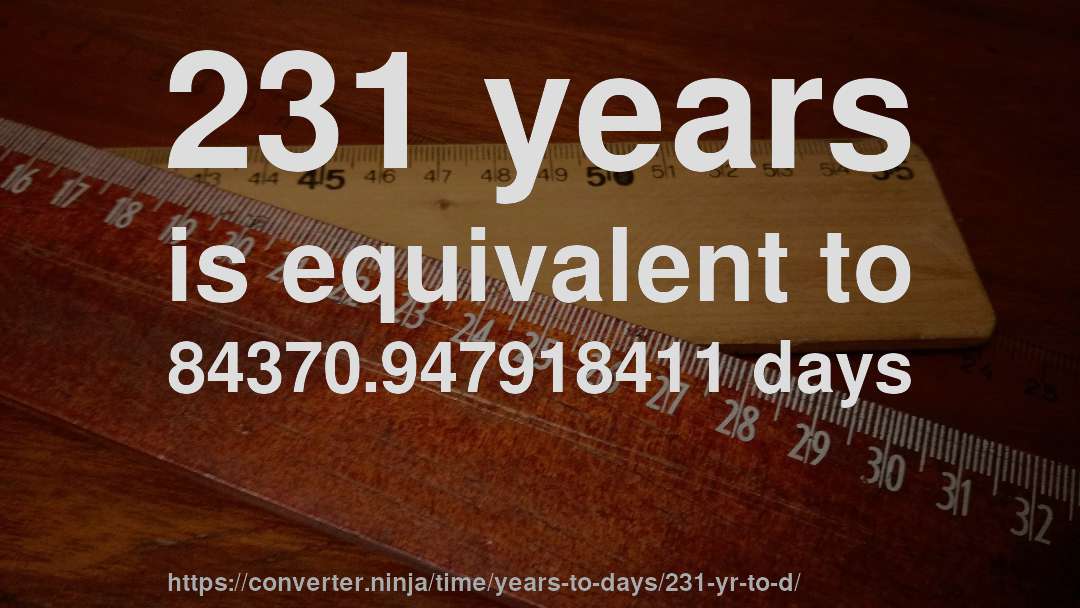 231 years is equivalent to 84370.947918411 days