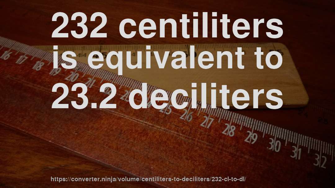 232 centiliters is equivalent to 23.2 deciliters