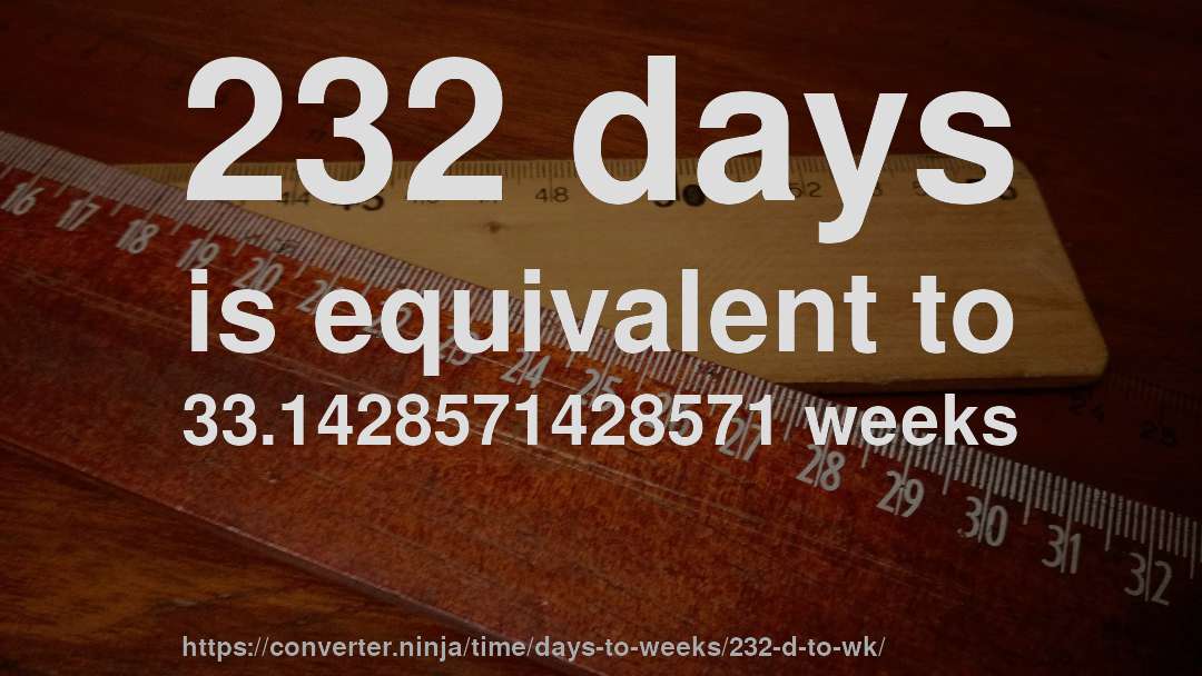 232 days is equivalent to 33.1428571428571 weeks