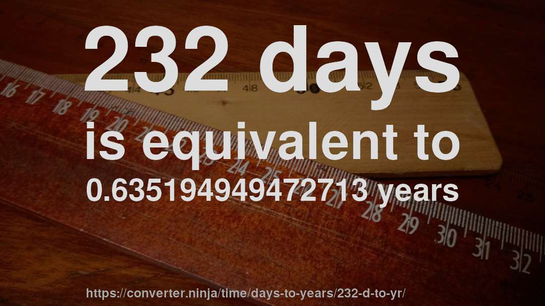 232 days is equivalent to 0.635194949472713 years