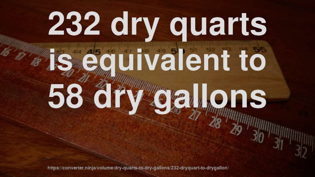 232 dry quarts is equivalent to 58 dry gallons