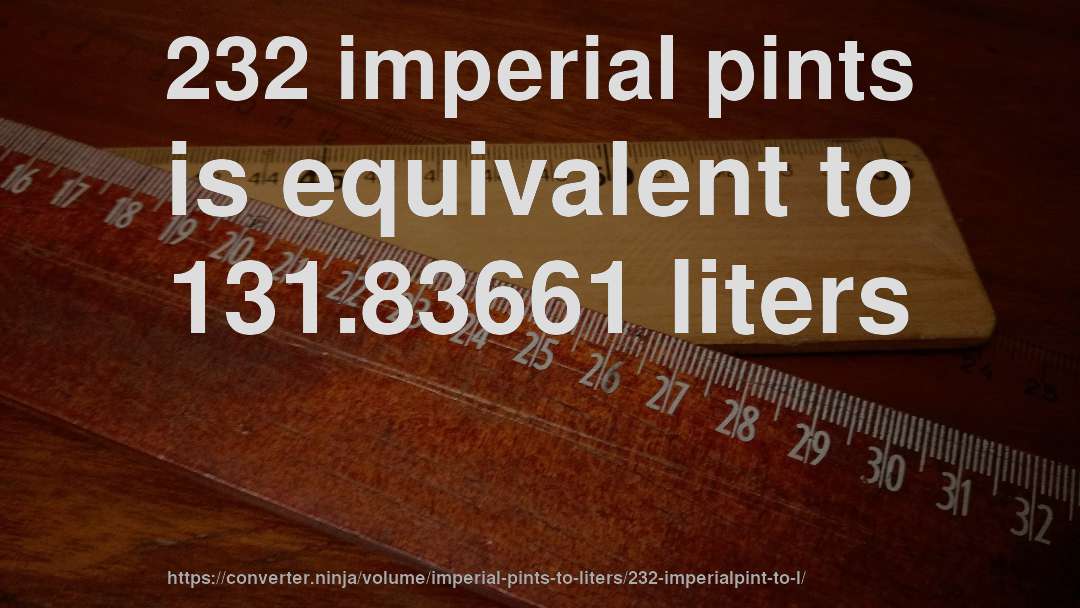 232 imperial pints is equivalent to 131.83661 liters