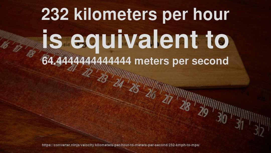 232 kilometers per hour is equivalent to 64.4444444444444 meters per second