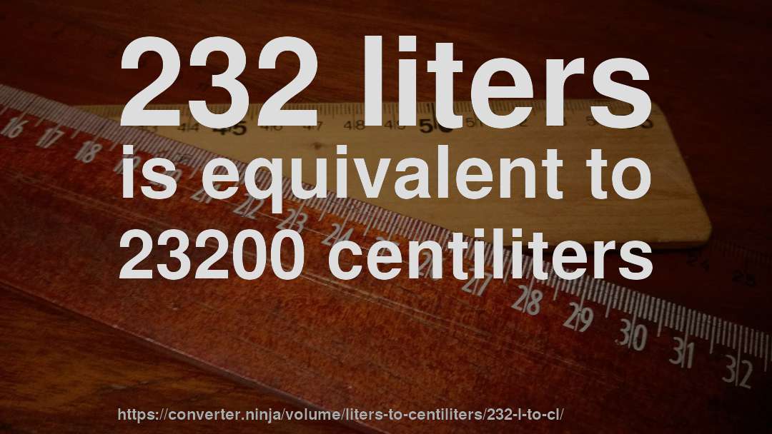 232 liters is equivalent to 23200 centiliters
