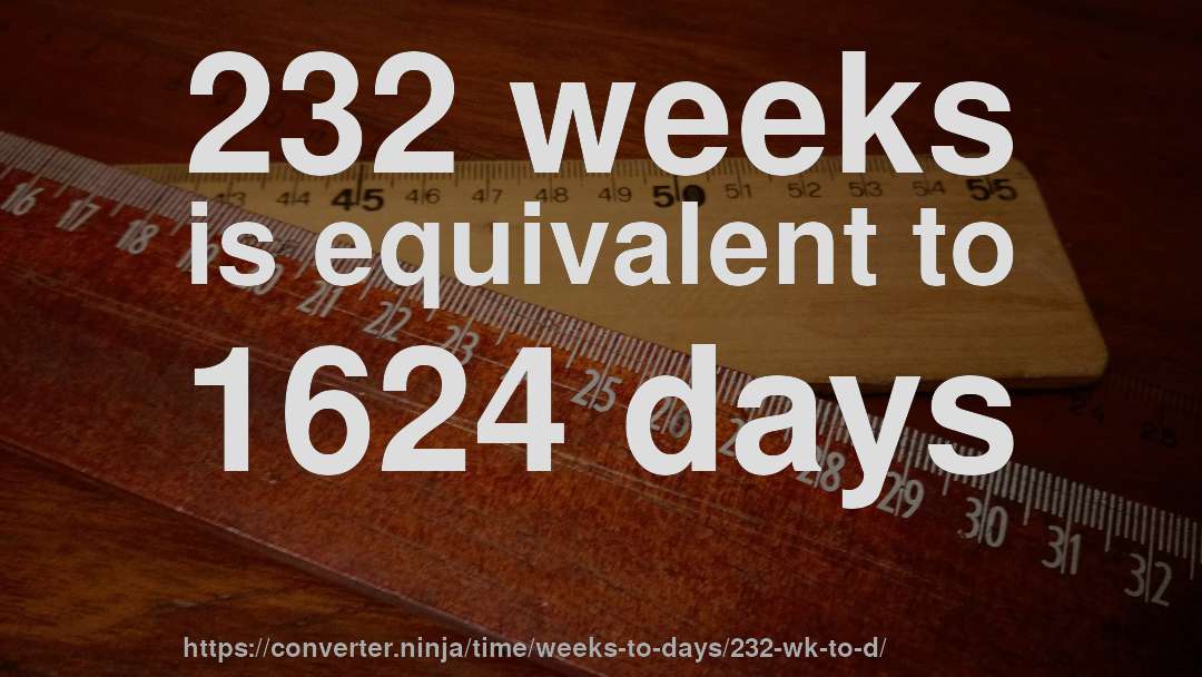232 weeks is equivalent to 1624 days