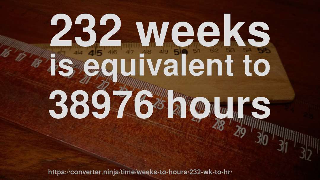 232 weeks is equivalent to 38976 hours