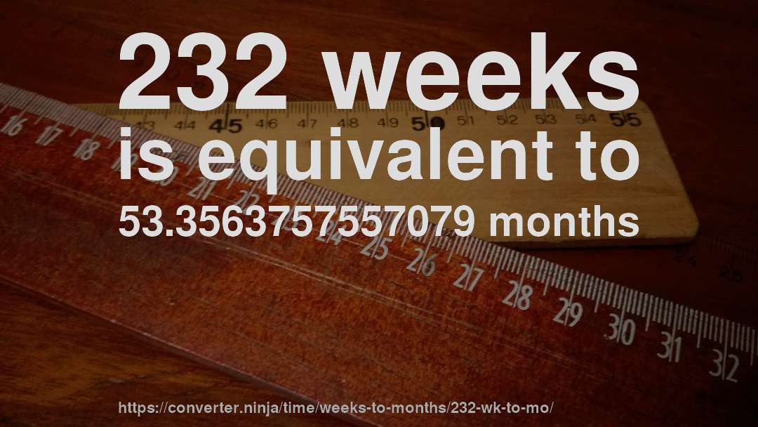 232 weeks is equivalent to 53.3563757557079 months