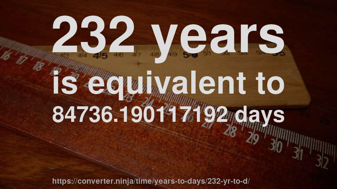 232 years is equivalent to 84736.190117192 days
